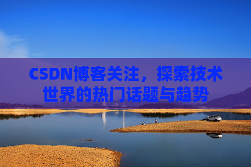 CSDN博客关注，探索技术世界的热门话题与趋势