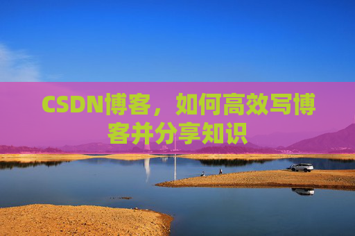 CSDN博客，如何高效写博客并分享知识