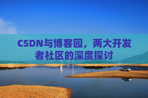 CSDN与博客园，两大开发者社区的深度探讨